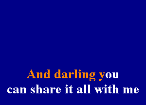 And darling you
can share it all with me