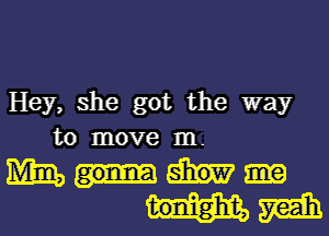 Hey, she got the way
to move 111.

Mm
tonight, m