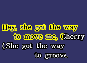 mmumm

m) 8312, (Cherry
(She got the way

to groove