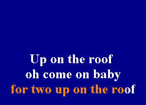 Up on the roof
Oh come on baby
for two up on the roof