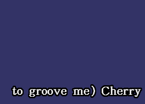 to groove me) Cherry