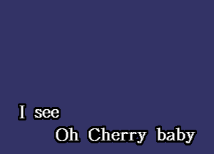 I see
Oh Cherry baby