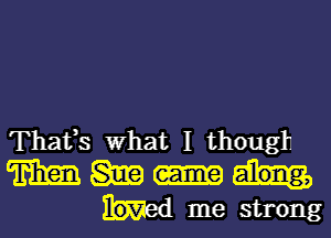 Thafs What I though
m m

lo-vn' u me strong