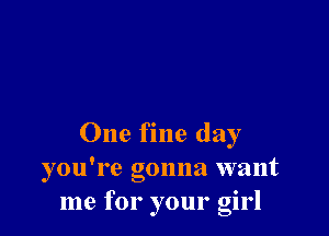 One fine day
you're gonna want
me for your girl