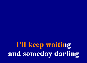 I'll keep waiting
and someday darling