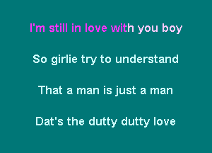 I'm still in love with you boy
So girlie try to understand

That a man is just a man

Dat's the dutty dutty love