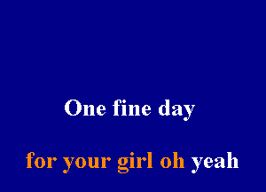One fine day

for your girl 011 yeah