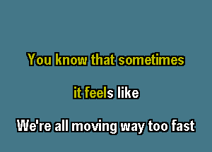 You know that sometimes

it feels like

We're all moving way too fast