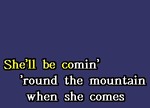 She,ll be comin,
,round the mountain

When she comes