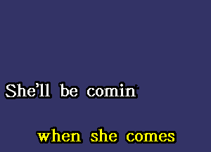 She,ll be comin

When she comes