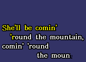 Shdll be comid

,round the mountain,
comin round
the moun'