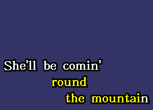 Sheil be comid
round
the mountain