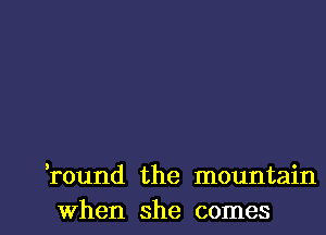 Tound the mountain
When she comes