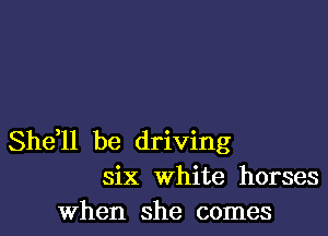 She,ll be driving
six White horses
When she comes