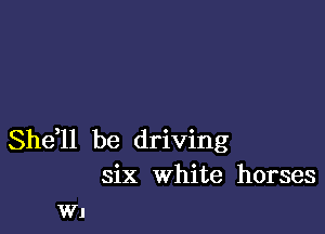 She,ll be driving
six White horses
W1