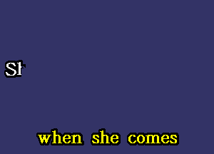 When she comes