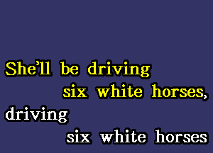 Shdll be driving

six white horses,
driving
six White horses