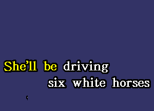 She,ll be driving
six White horses