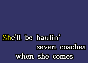 Sheil be haulif
seven coaches

when she comes