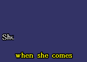 ShL

When she comes