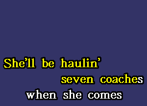 Sheil be haulif
seven coaches

when she comes