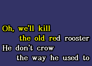 Oh, Well kill

the old red rooster
He donht crow
the way he used to