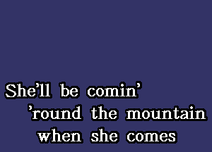 She,ll be comin,
,round the mountain

When she comes