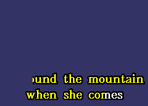 uund the mountain
when she comes
