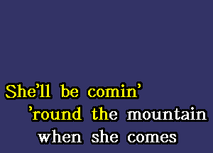 She,ll be comin,
,round the mountain

When she comes