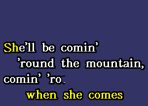 She,ll be comin,
,round the mountain,

comin, ,ro-
When she comes