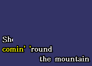 Sh.
comin round
the mountain