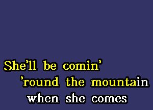 She,ll be comin,
,round the mountain

When she comes