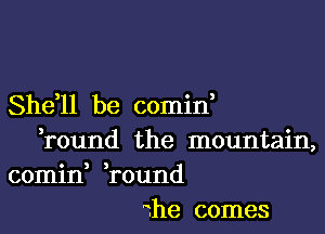 Shdll be comid

,round the mountain,
comin round
the comes