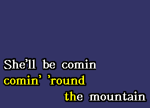 She,ll be comin
comin round

the mountain