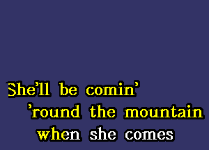 She,11 be comin,
,round the mountain
When she comes