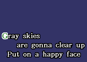 .ray skies
are gonna clear up
Put on a happy face