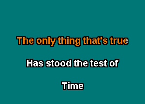 The only thing that's true

Has stood the test of

Time