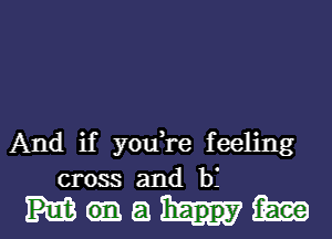 And if youTe feeling
cross and b3

51ml