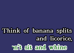 Think of banana splits
and licorice,

WWW