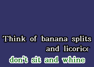 Think of banana splits
and licorice

Wm