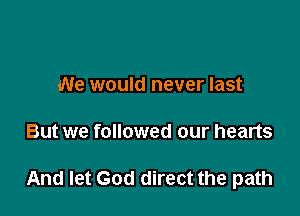 We would never last

But we followed our hearts

And let God direct the path