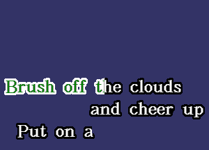 fihe clouds

and cheer up
Put on a