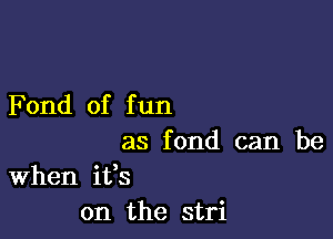 Fond of f un

as fond can be
When ifs
on the stri