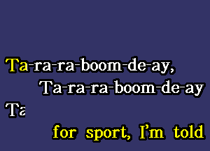 Ta-ra-raboom-de-ay,
Ta-ra-ra-boom-de-ay

for sport, Fm told