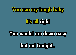 You can cry tough baby

lPs all right

You can let me down easy

but not tonight.
