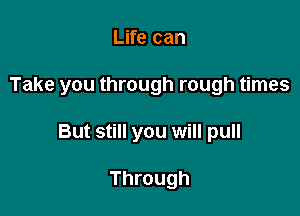Life can

Take you through rough times

But still you will pull

Through