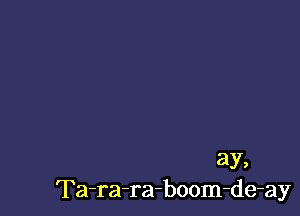 ay,
Ta-ra-ra-boom-de-ay