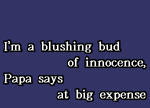 Fm a blushing bud

of innocence,
Papa says
at big expense