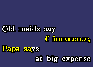 Old maids say

nf innocence,
Papa says
at big expense