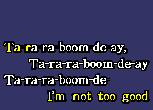 Ta-ra-raboom-de-ay,

Ta-ra-ra-boom-de-ay
Ta-ra-ra-boom-de
Fm not too good